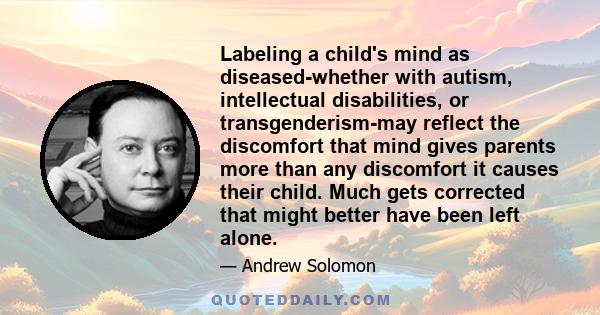 Labeling a child's mind as diseased-whether with autism, intellectual disabilities, or transgenderism-may reflect the discomfort that mind gives parents more than any discomfort it causes their child. Much gets