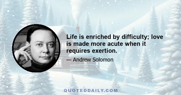 Life is enriched by difficulty; love is made more acute when it requires exertion.