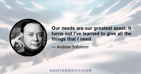 Our needs are our greatest asset. It turns out I've learned to give all the things that I need.