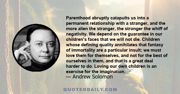 Parenthood abruptly catapults us into a permanent relationship with a stranger, and the more alien the stranger, the stronger the whiff of negativity. We depend on the guarantee in our children's faces that we will not