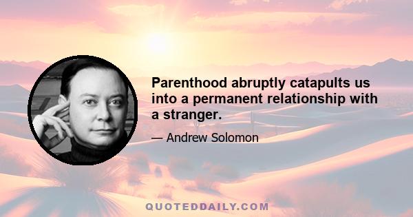 Parenthood abruptly catapults us into a permanent relationship with a stranger.