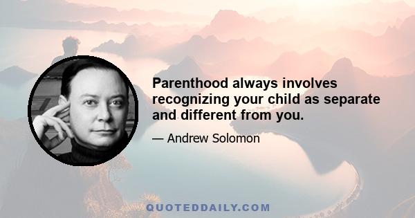 Parenthood always involves recognizing your child as separate and different from you.