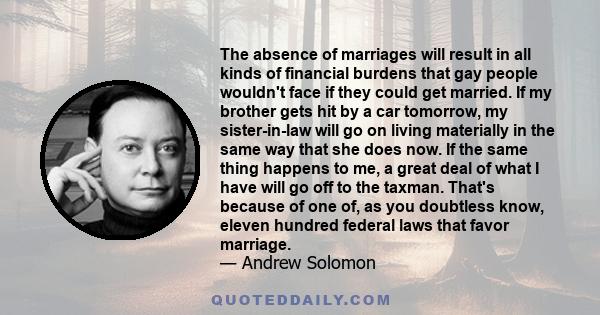 The absence of marriages will result in all kinds of financial burdens that gay people wouldn't face if they could get married.