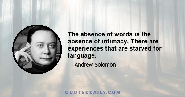 The absence of words is the absence of intimacy. There are experiences that are starved for language.