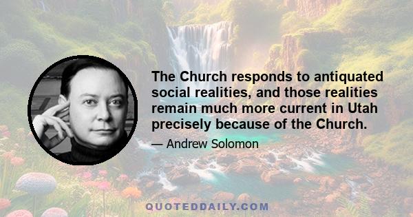 The Church responds to antiquated social realities, and those realities remain much more current in Utah precisely because of the Church.