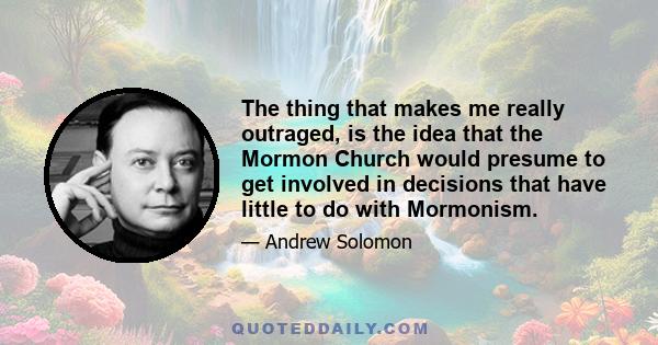 The thing that makes me really outraged, is the idea that the Mormon Church would presume to get involved in decisions that have little to do with Mormonism.