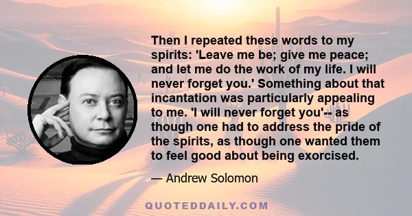 Then I repeated these words to my spirits: 'Leave me be; give me peace; and let me do the work of my life. I will never forget you.' Something about that incantation was particularly appealing to me. 'I will never