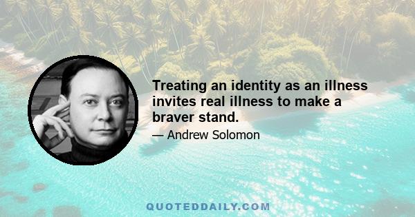 Treating an identity as an illness invites real illness to make a braver stand.