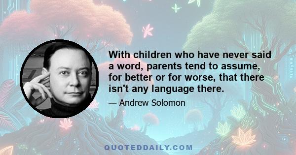 With children who have never said a word, parents tend to assume, for better or for worse, that there isn't any language there.