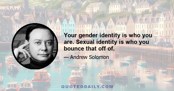 Your gender identity is who you are. Sexual identity is who you bounce that off of.