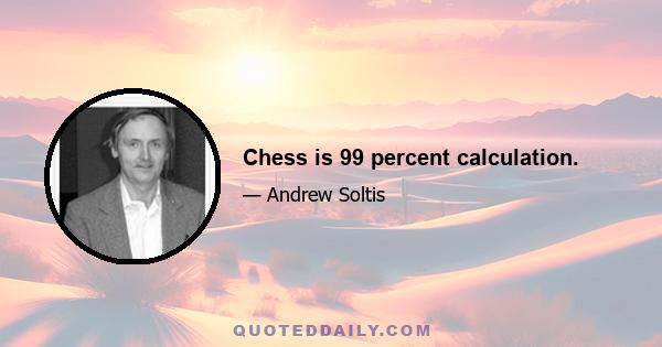 Chess is 99 percent calculation.