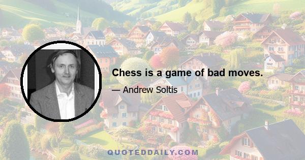 Chess is a game of bad moves.