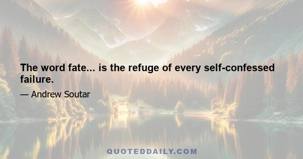 The word fate... is the refuge of every self-confessed failure.