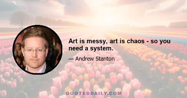 Art is messy, art is chaos - so you need a system.