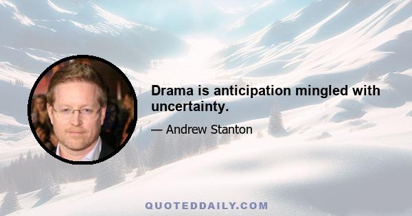 Drama is anticipation mingled with uncertainty.