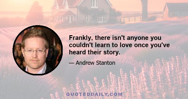 Frankly, there isn't anyone you couldn't learn to love once you've heard their story.