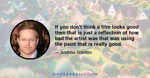 If you don't think a film looks good then that is just a reflection of how bad the artist was that was using the paint that is really good.