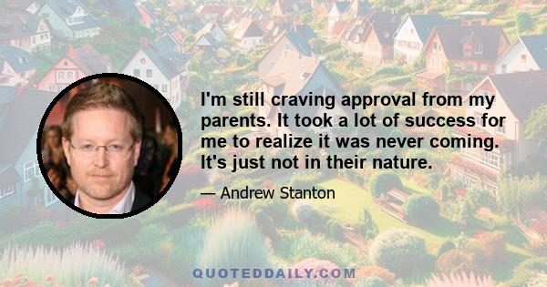 I'm still craving approval from my parents. It took a lot of success for me to realize it was never coming. It's just not in their nature.