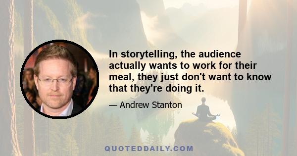 In storytelling, the audience actually wants to work for their meal, they just don't want to know that they're doing it.