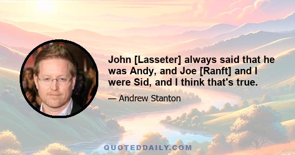 John [Lasseter] always said that he was Andy, and Joe [Ranft] and I were Sid, and I think that's true.