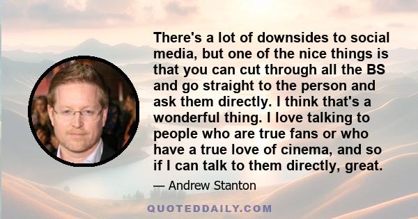 There's a lot of downsides to social media, but one of the nice things is that you can cut through all the BS and go straight to the person and ask them directly. I think that's a wonderful thing. I love talking to