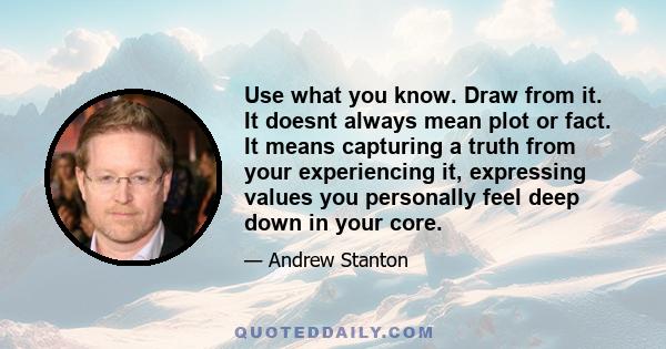 Use what you know. Draw from it. It doesnt always mean plot or fact. It means capturing a truth from your experiencing it, expressing values you personally feel deep down in your core.