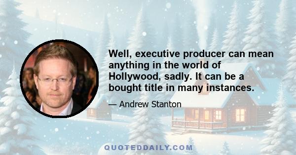 Well, executive producer can mean anything in the world of Hollywood, sadly. It can be a bought title in many instances.