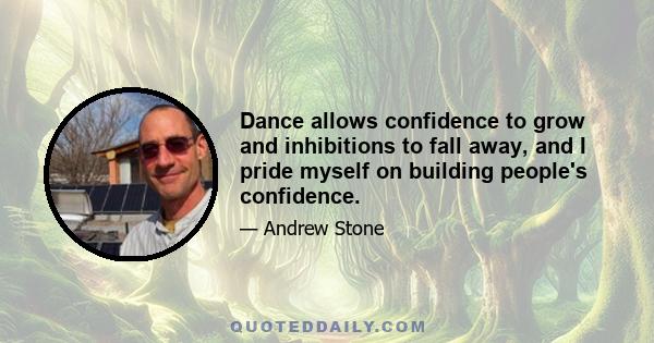 Dance allows confidence to grow and inhibitions to fall away, and I pride myself on building people's confidence.