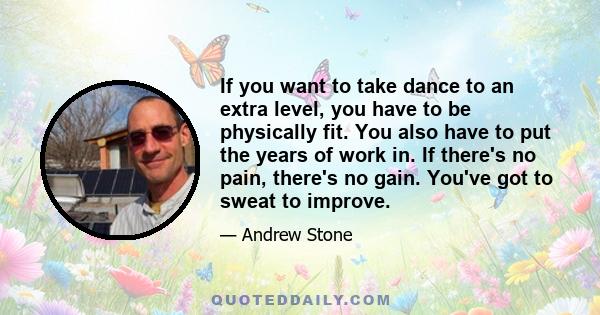 If you want to take dance to an extra level, you have to be physically fit. You also have to put the years of work in. If there's no pain, there's no gain. You've got to sweat to improve.