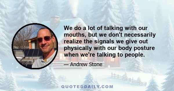 We do a lot of talking with our mouths, but we don't necessarily realize the signals we give out physically with our body posture when we're talking to people.