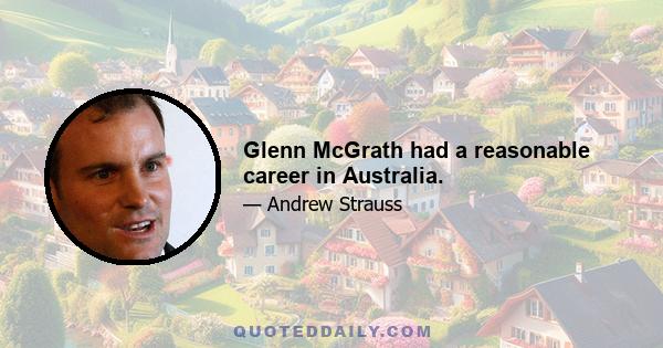 Glenn McGrath had a reasonable career in Australia.