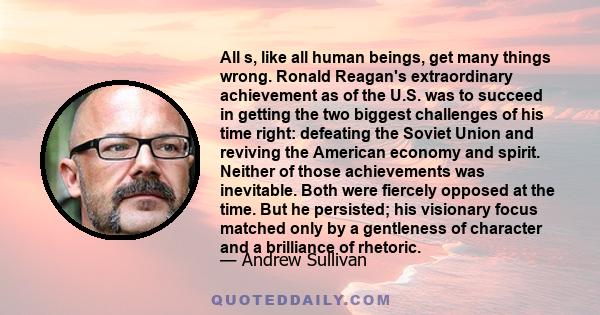 All s, like all human beings, get many things wrong. Ronald Reagan's extraordinary achievement as of the U.S. was to succeed in getting the two biggest challenges of his time right: defeating the Soviet Union and