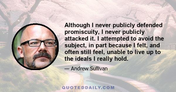 Although I never publicly defended promiscuity, I never publicly attacked it. I attempted to avoid the subject, in part because I felt, and often still feel, unable to live up to the ideals I really hold.