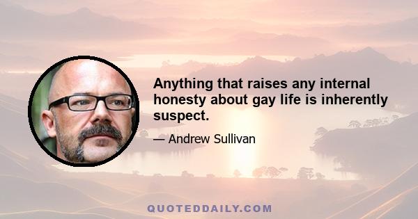 Anything that raises any internal honesty about gay life is inherently suspect.