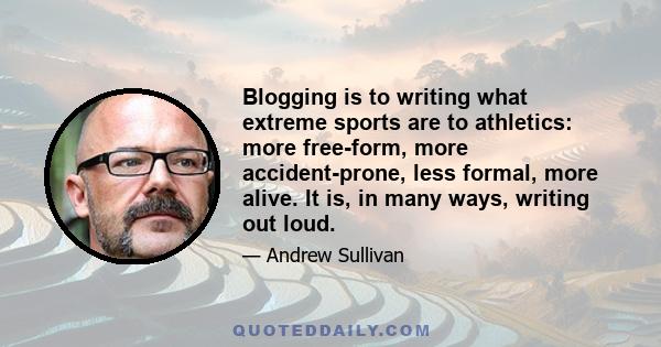 Blogging is to writing what extreme sports are to athletics: more free-form, more accident-prone, less formal, more alive. It is, in many ways, writing out loud.