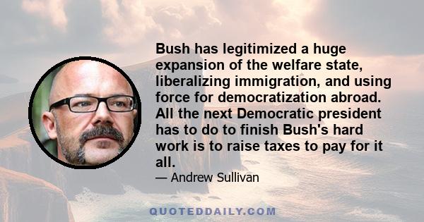 Bush has legitimized a huge expansion of the welfare state, liberalizing immigration, and using force for democratization abroad. All the next Democratic president has to do to finish Bush's hard work is to raise taxes