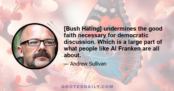 [Bush Hating] undermines the good faith necessary for democratic discussion. Which is a large part of what people like Al Franken are all about.