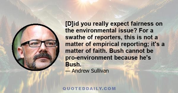 [D]id you really expect fairness on the environmental issue? For a swathe of reporters, this is not a matter of empirical reporting; it's a matter of faith. Bush cannot be pro-environment because he's Bush.