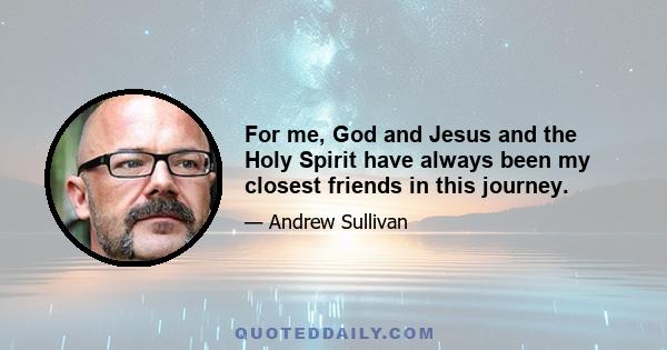 For me, God and Jesus and the Holy Spirit have always been my closest friends in this journey.