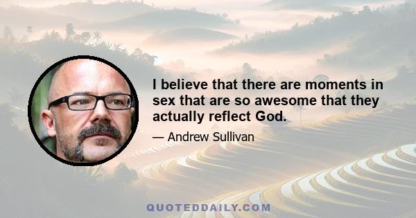 I believe that there are moments in sex that are so awesome that they actually reflect God.