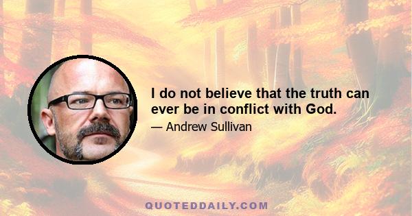 I do not believe that the truth can ever be in conflict with God.