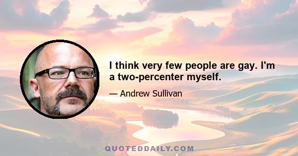 I think very few people are gay. I'm a two-percenter myself.