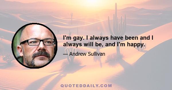 I'm gay. I always have been and I always will be, and I'm happy.