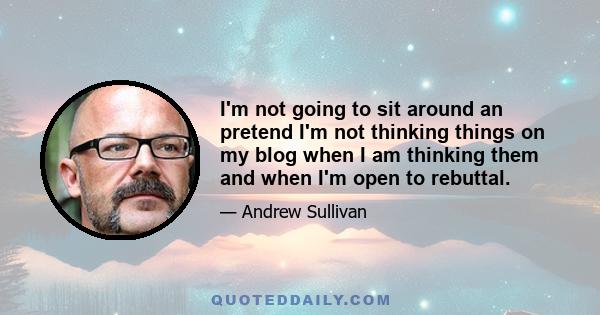 I'm not going to sit around an pretend I'm not thinking things on my blog when I am thinking them and when I'm open to rebuttal.