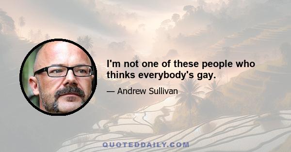 I'm not one of these people who thinks everybody's gay.