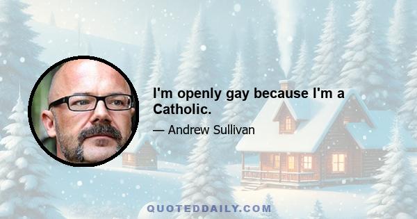 I'm openly gay because I'm a Catholic.