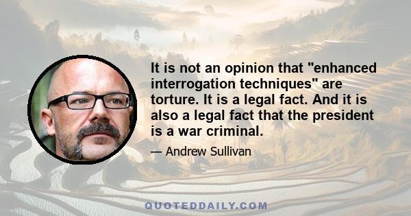 It is not an opinion that enhanced interrogation techniques are torture. It is a legal fact. And it is also a legal fact that the president is a war criminal.