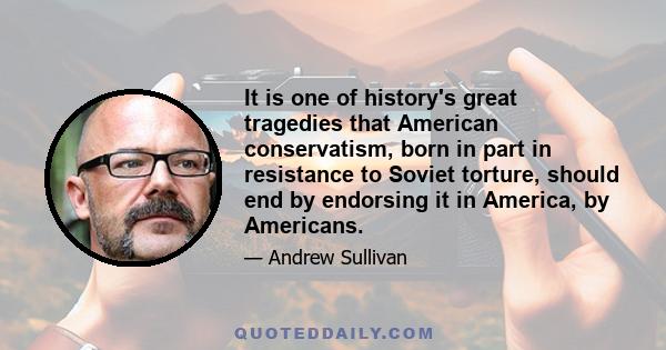 It is one of history's great tragedies that American conservatism, born in part in resistance to Soviet torture, should end by endorsing it in America, by Americans.