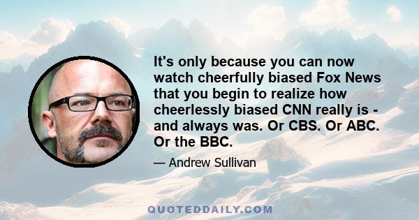 It's only because you can now watch cheerfully biased Fox News that you begin to realize how cheerlessly biased CNN really is - and always was. Or CBS. Or ABC. Or the BBC.