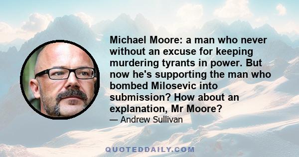 Michael Moore: a man who never without an excuse for keeping murdering tyrants in power. But now he's supporting the man who bombed Milosevic into submission? How about an explanation, Mr Moore?